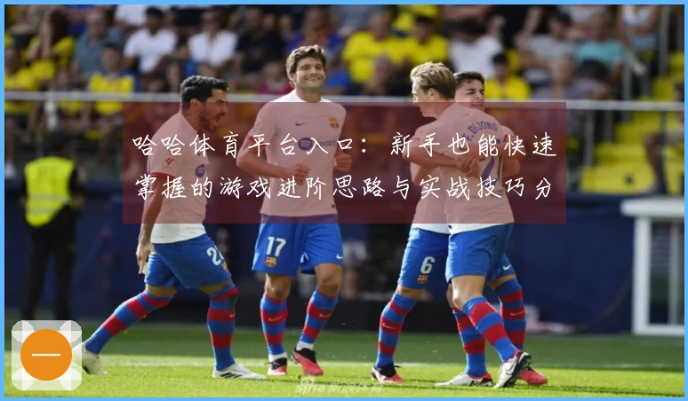 哈哈体育平台入口：新手也能快速掌握的游戏进阶思路与实战技巧分享