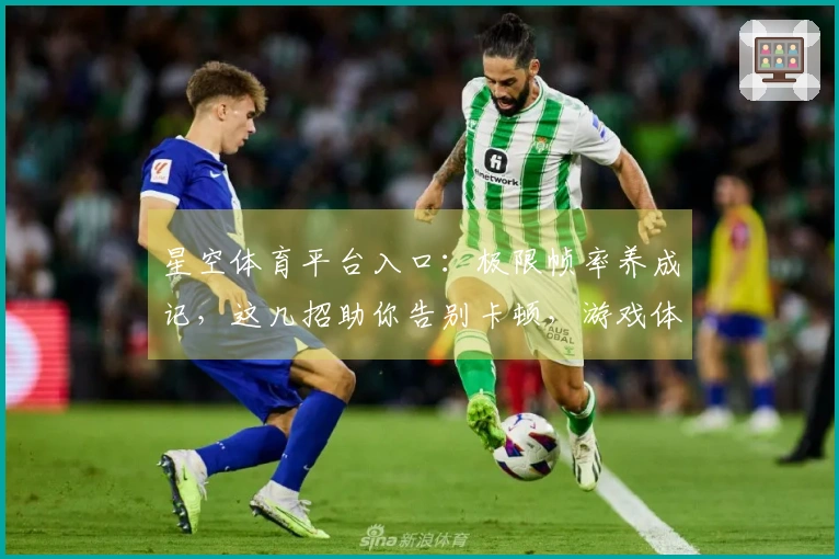 星空体育平台入口：极限帧率养成记，这几招助你告别卡顿，游戏体验再上一层楼