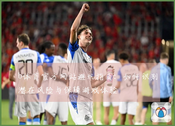 b体育官方网站避坑指南：如何识别潜在风险与保障游戏体验