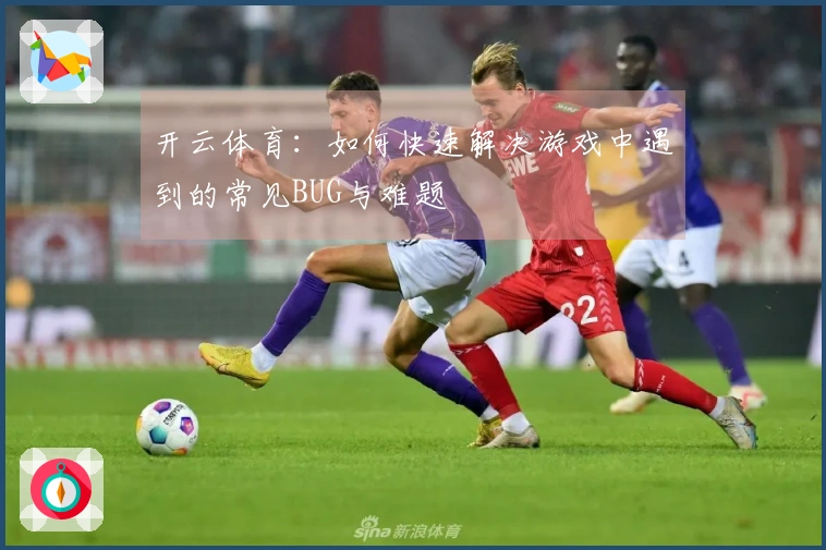 开云体育：如何快速解决游戏中遇到的常见BUG与难题