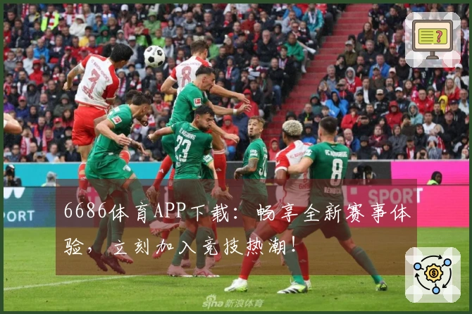 6686体育APP下载：畅享全新赛事体验，立刻加入竞技热潮！
