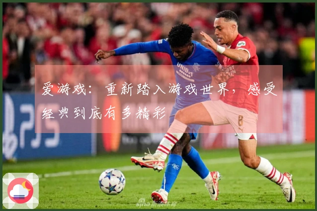 爱游戏：重新踏入游戏世界，感受经典到底有多精彩