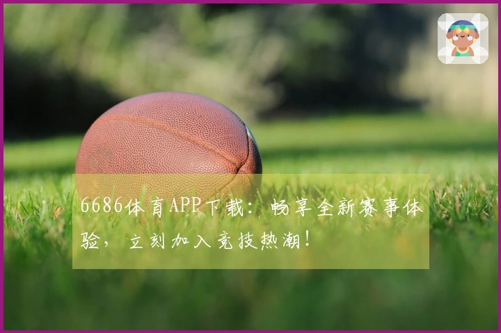 6686体育APP下载：畅享全新赛事体验，立刻加入竞技热潮！