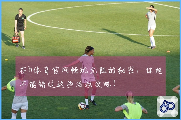 在b体育官网畅玩无阻的秘密，你绝不能错过这些活动攻略！