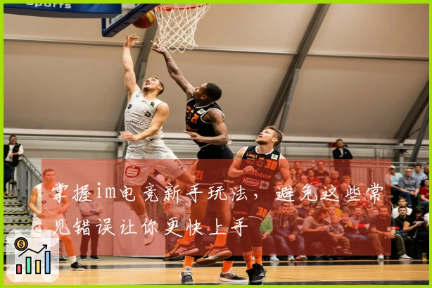 掌握im电竞新手玩法，避免这些常见错误让你更快上手