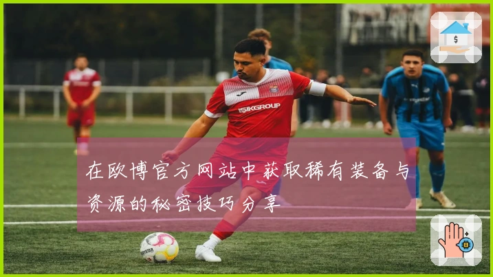 在欧博官方网站中获取稀有装备与资源的秘密技巧分享
