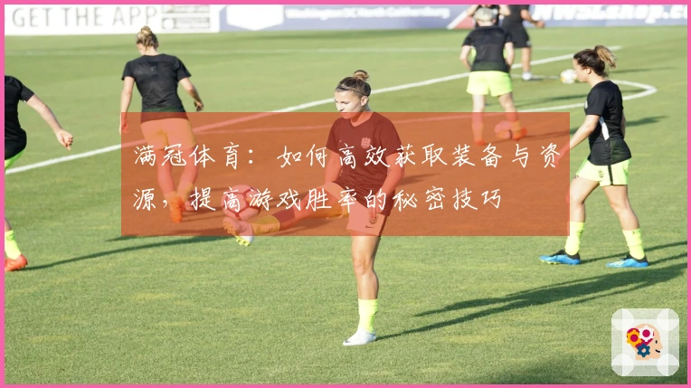 满冠体育：如何高效获取装备与资源，提高游戏胜率的秘密技巧