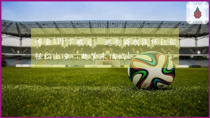 博鱼APP下载后，这些游戏技巧让你轻松上分，赶紧来试试！