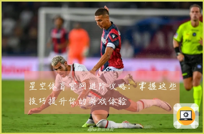 星空体育官网进阶攻略：掌握这些技巧提升你的游戏体验