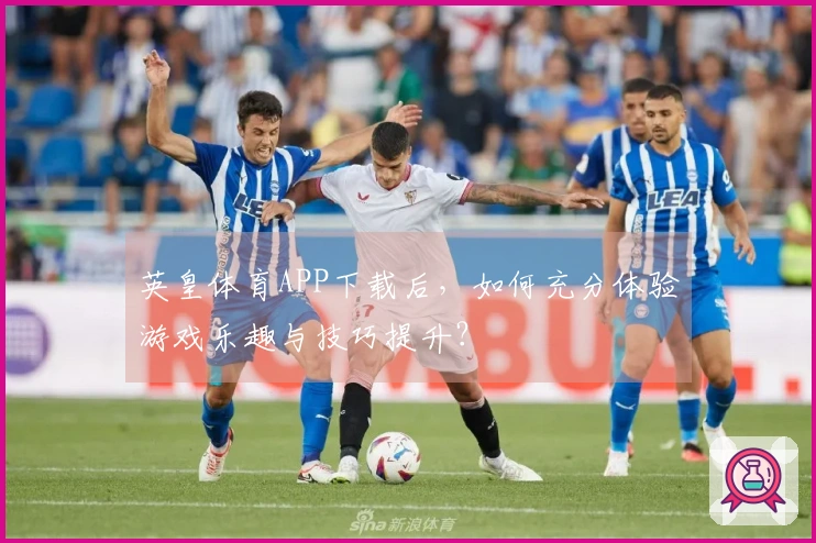 英皇体育APP下载后，如何充分体验游戏乐趣与技巧提升？