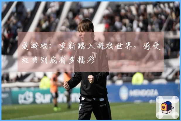 爱游戏：重新踏入游戏世界，感受经典到底有多精彩