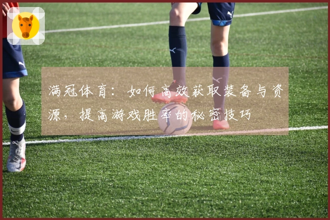 满冠体育：如何高效获取装备与资源，提高游戏胜率的秘密技巧