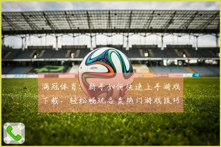 满冠体育：新手如何快速上手游戏下载，轻松畅玩各类热门游戏技巧分享