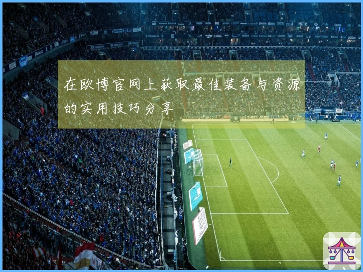 在欧博官网上获取最佳装备与资源的实用技巧分享