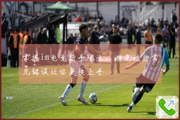 掌握im电竞新手玩法，避免这些常见错误让你更快上手