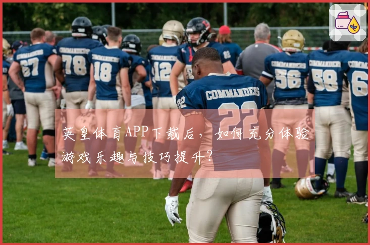 英皇体育APP下载后，如何充分体验游戏乐趣与技巧提升？