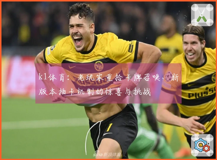 k1体育:老玩家重拾卡牌召唤,新版本抽卡机制的惊喜与挑战