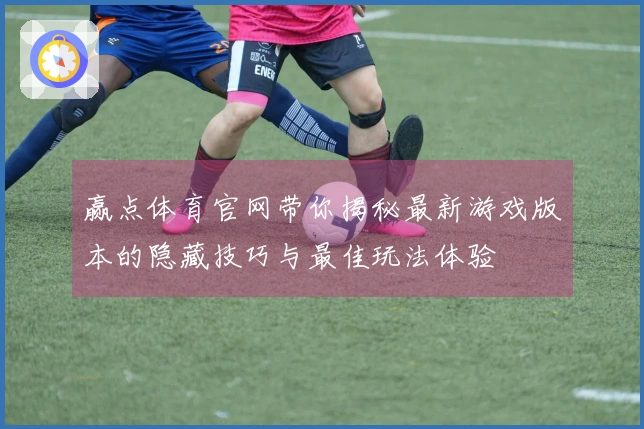 赢点体育官网带你揭秘最新游戏版本的隐藏技巧与最佳玩法体验