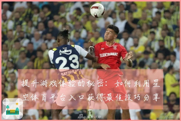 提升游戏体验的秘密：如何利用星空体育平台入口获得最佳技巧分享