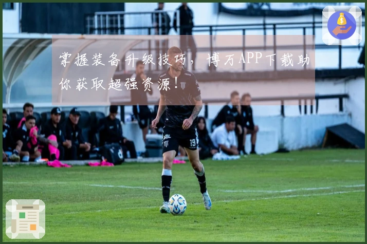 掌握装备升级技巧，博万APP下载助你获取超强资源！